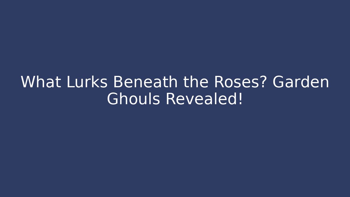 What Lurks Beneath the Roses? Garden Ghouls Revealed!