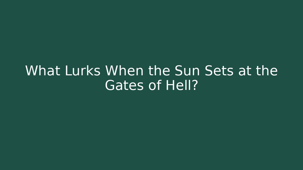 What Lurks When the Sun Sets at the Gates of Hell?