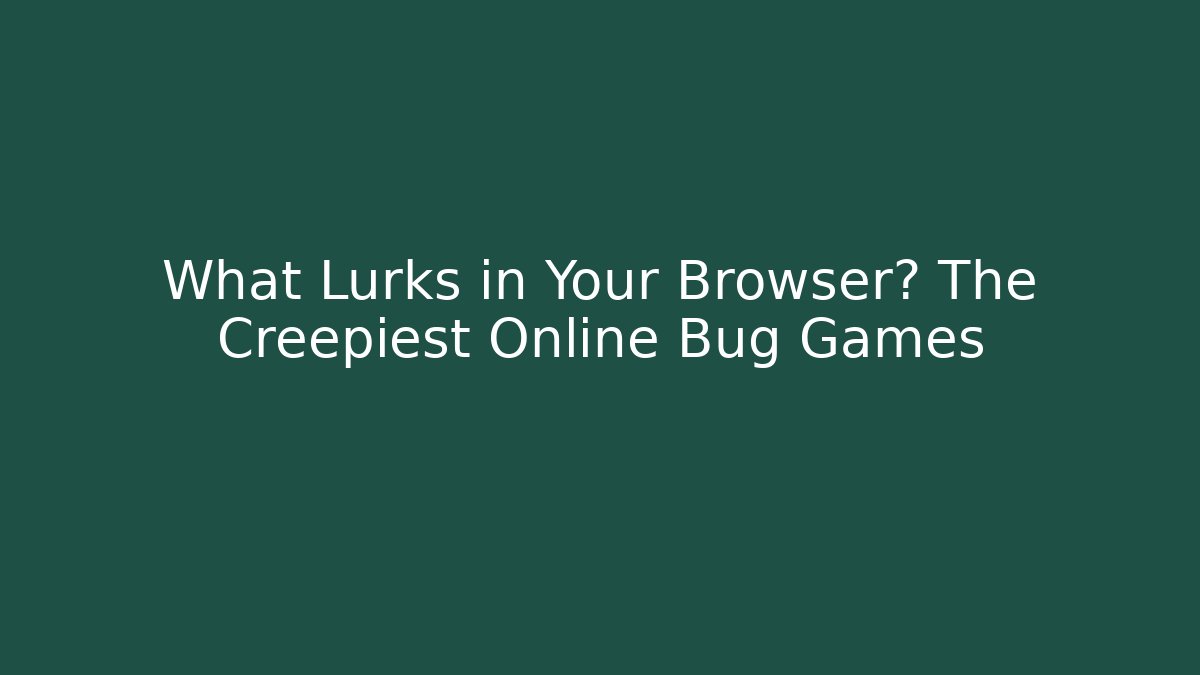 What Lurks in Your Browser? The Creepiest Online Bug Games - Boomer Naturals