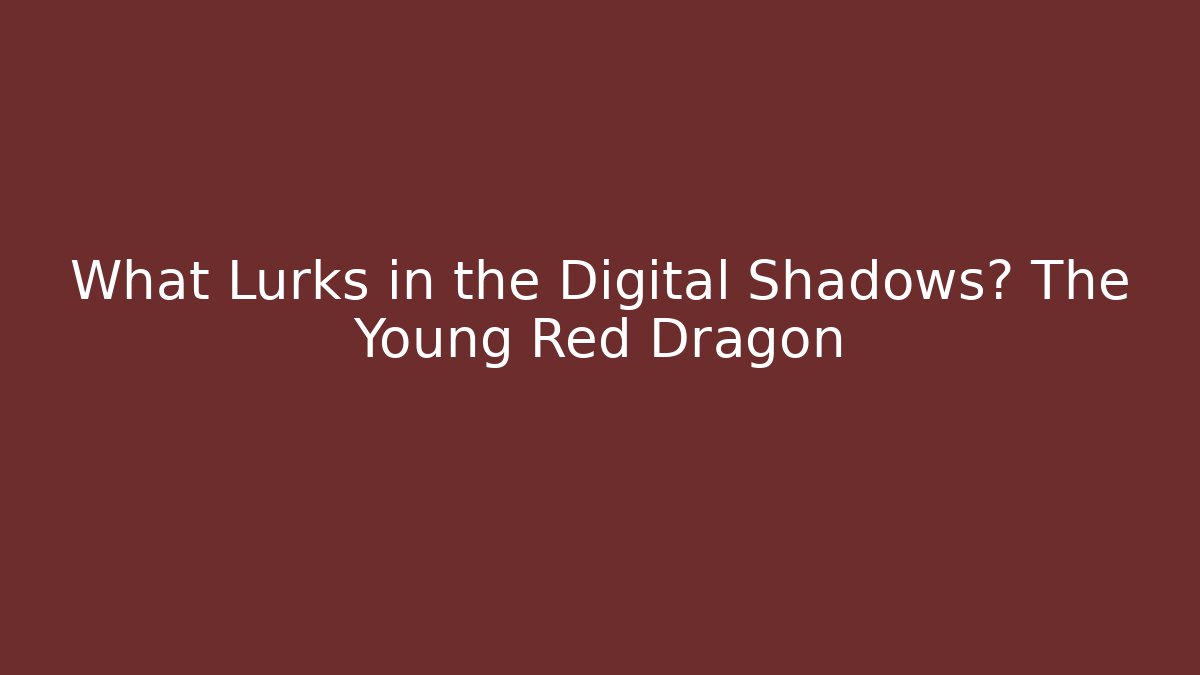 What Lurks in the Digital Shadows? The Young Red Dragon