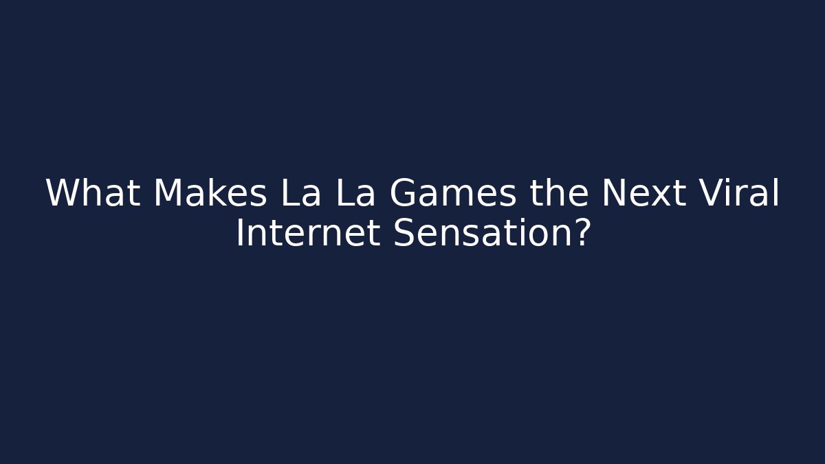 What Makes La La Games the Next Viral Internet Sensation?