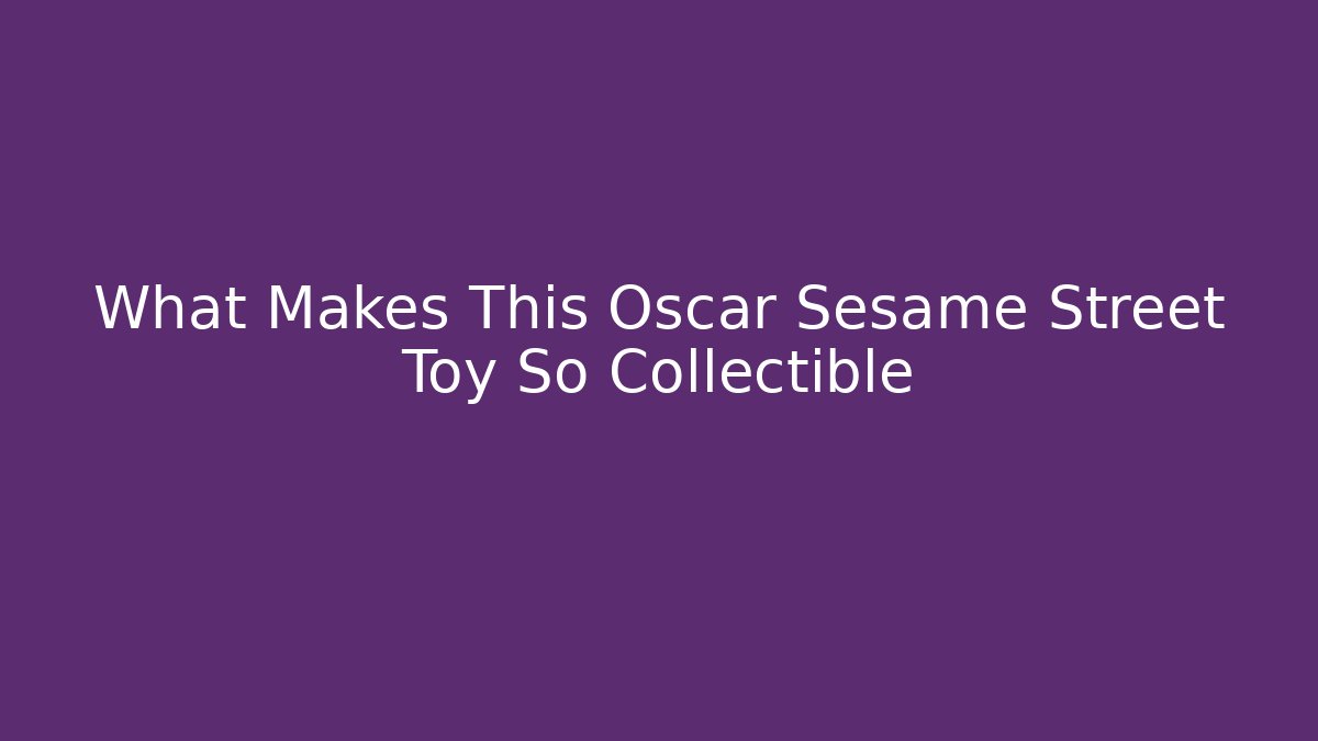 What Makes This Oscar Sesame Street Toy So Collectible