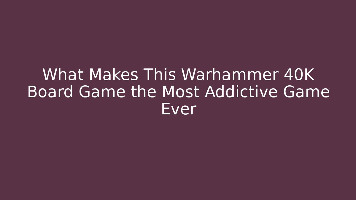 What Makes This Warhammer 40K Board Game the Most Addictive Game Ever - Boomer Naturals