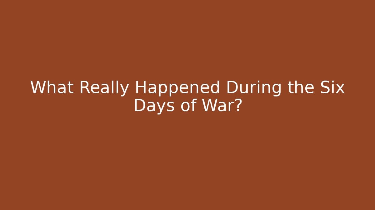 What Really Happened During the Six Days of War?