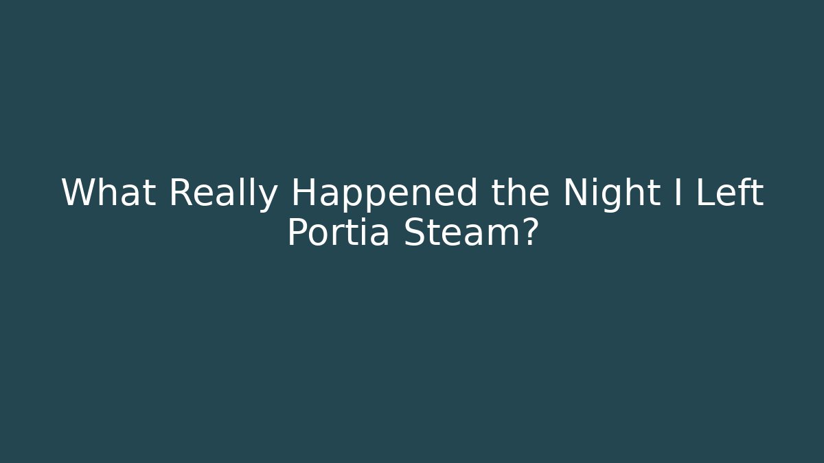 What Really Happened the Night I Left Portia Steam?