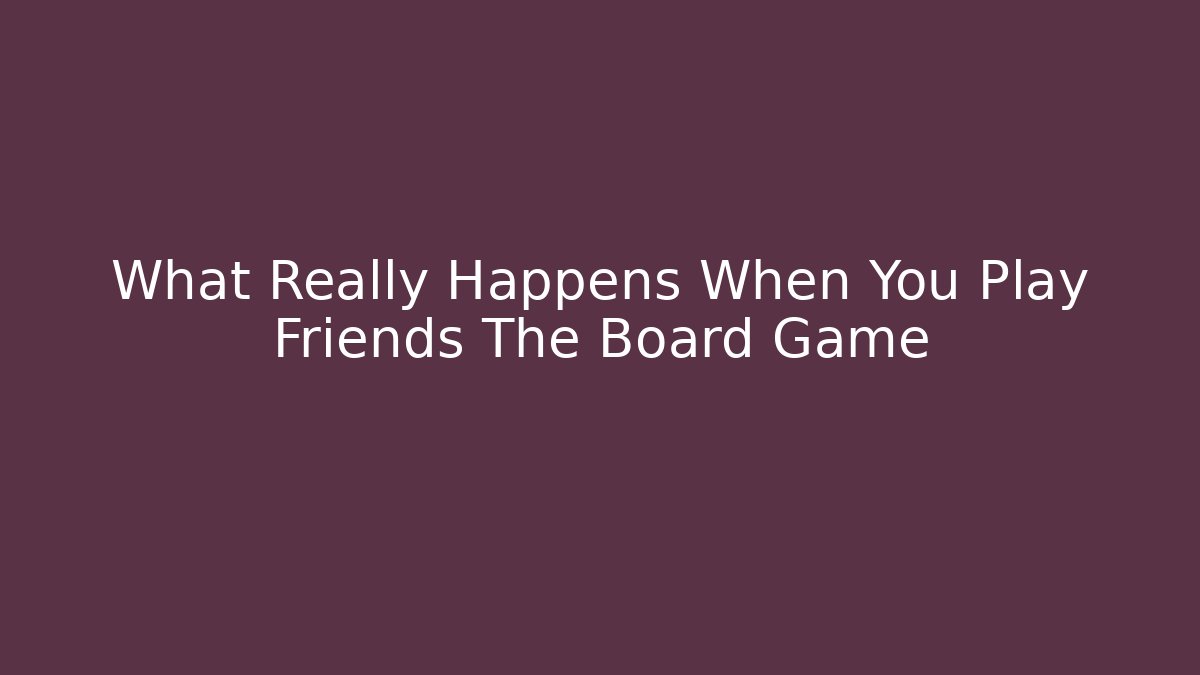 What Really Happens When You Play Friends The Board Game