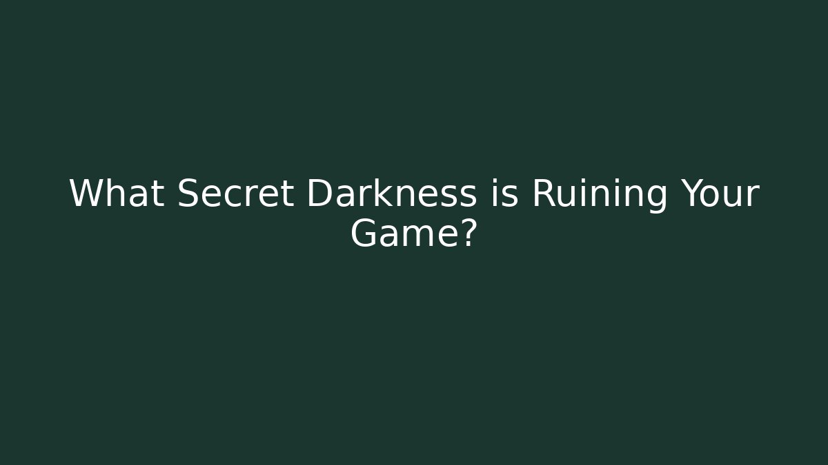 What Secret Darkness is Ruining Your Game?
