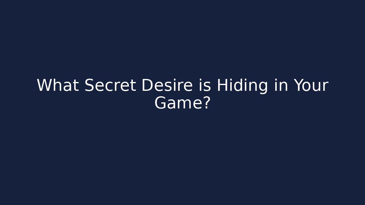 What Secret Desire is Hiding in Your Game?