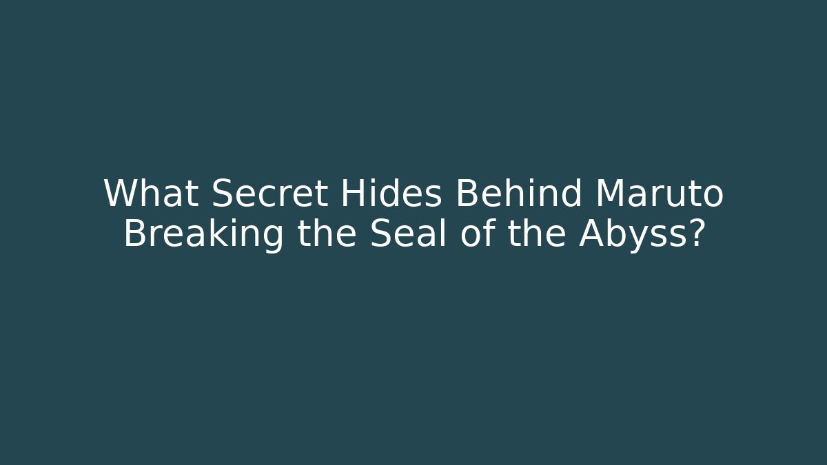 What Secret Hides Behind Maruto Breaking the Seal of the Abyss?