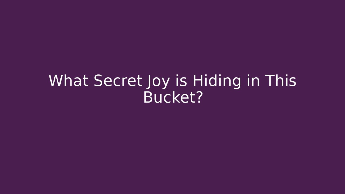 What Secret Joy is Hiding in This Bucket?