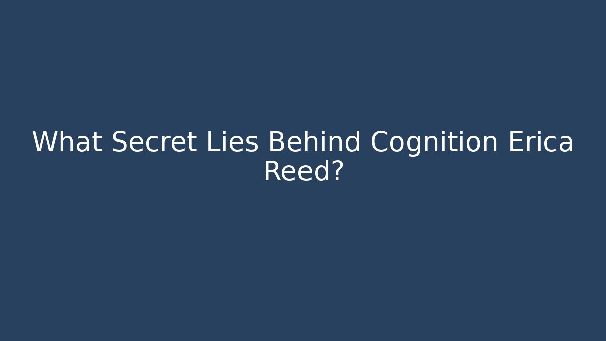 What Secret Lies Behind Cognition Erica Reed?
