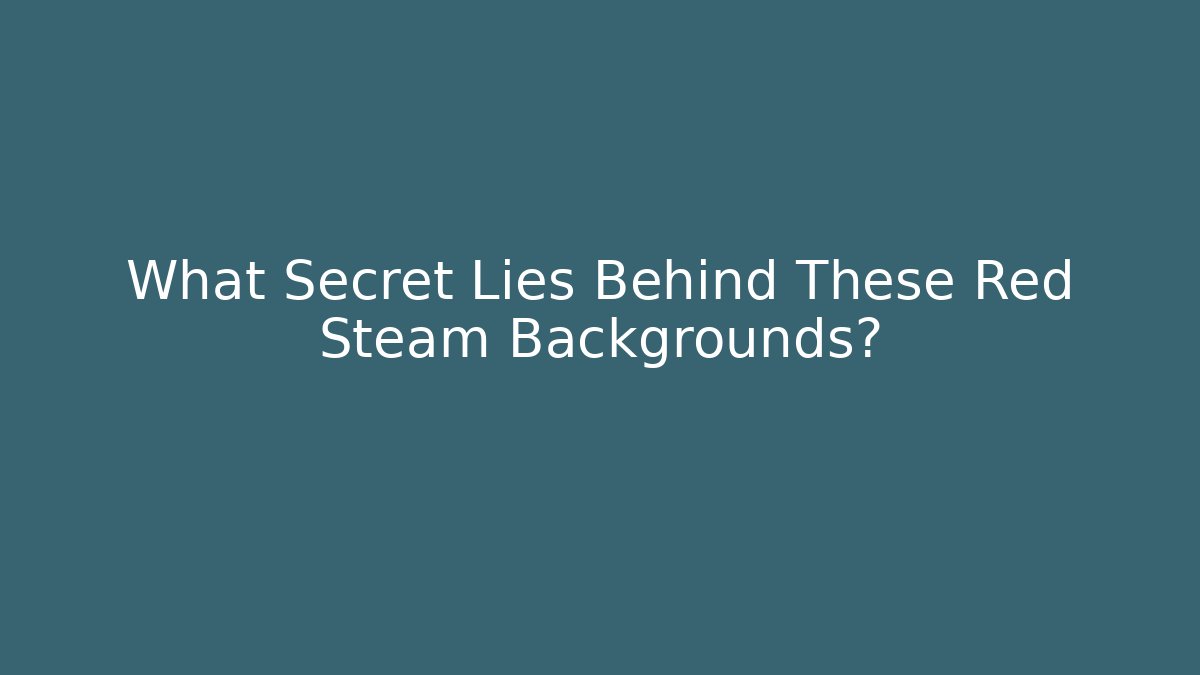 What Secret Lies Behind These Red Steam Backgrounds?