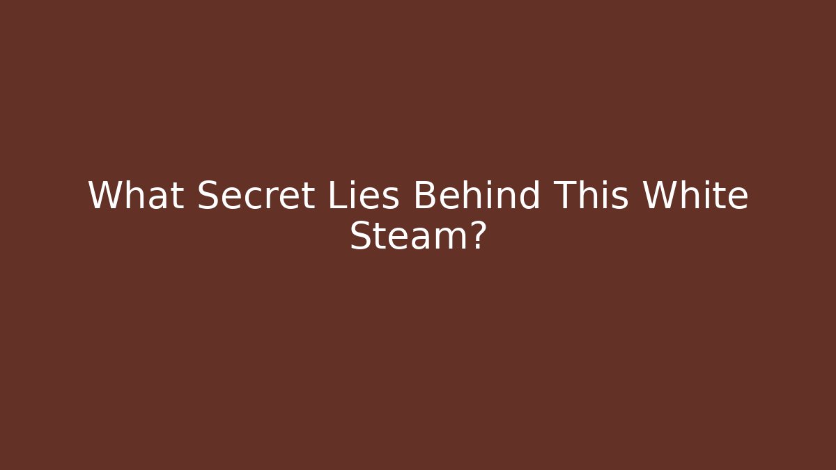 What Secret Lies Behind This White Steam?