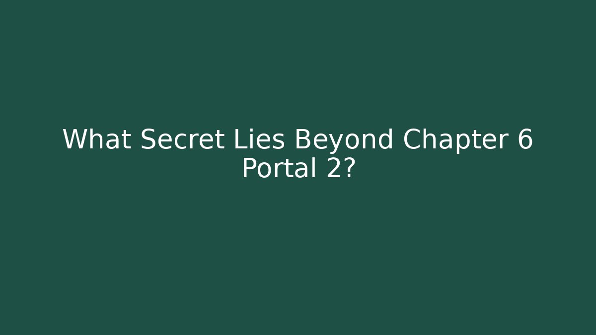 What Secret Lies Beyond Chapter 6 Portal 2?