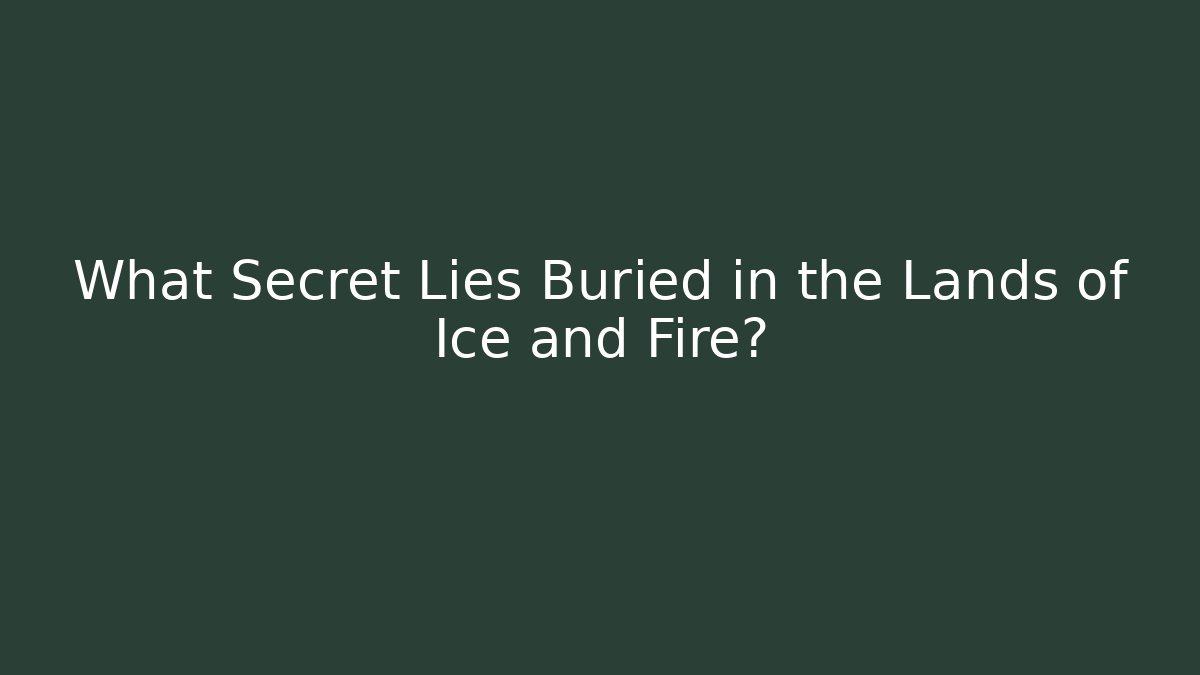 What Secret Lies Buried in the Lands of Ice and Fire?