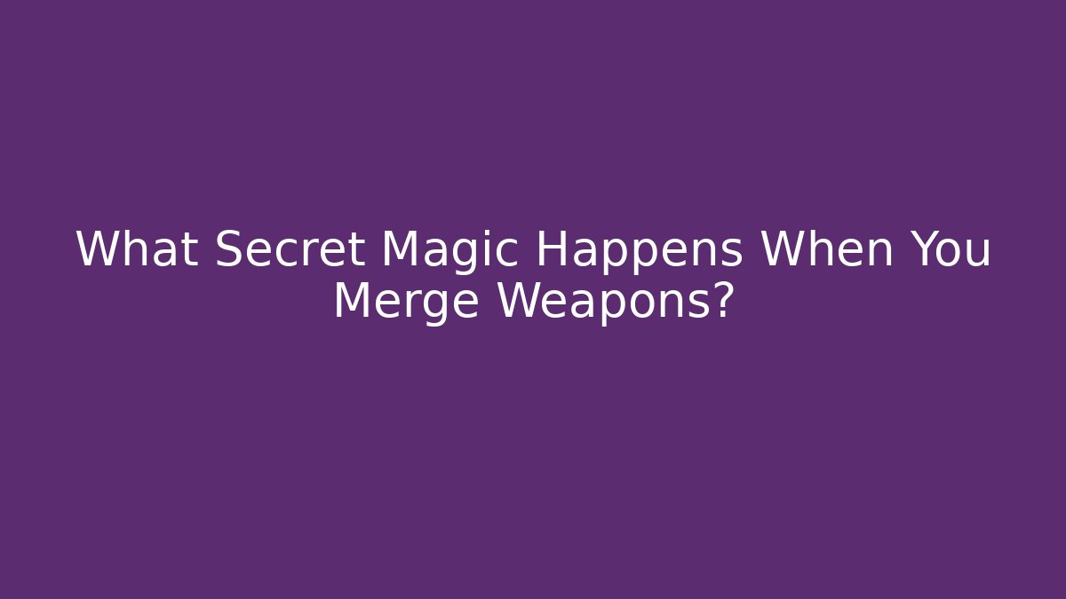 What Secret Magic Happens When You Merge Weapons?