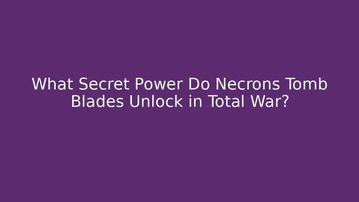 What Secret Power Do Necrons Tomb Blades Unlock in Total War?