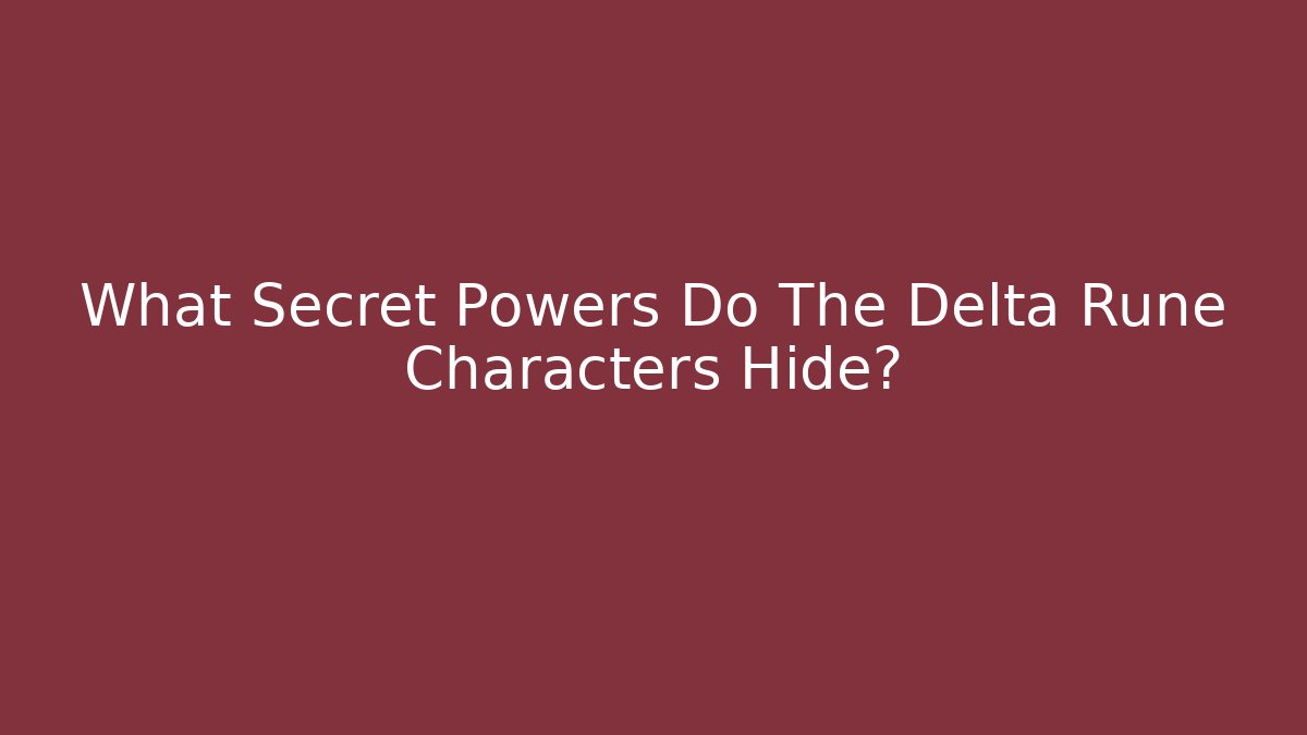 What Secret Powers Do The Delta Rune Characters Hide?
