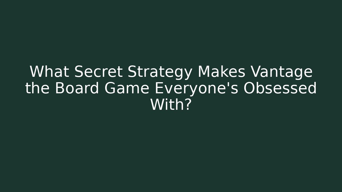 What Secret Strategy Makes Vantage the Board Game Everyone’s Obsessed With?