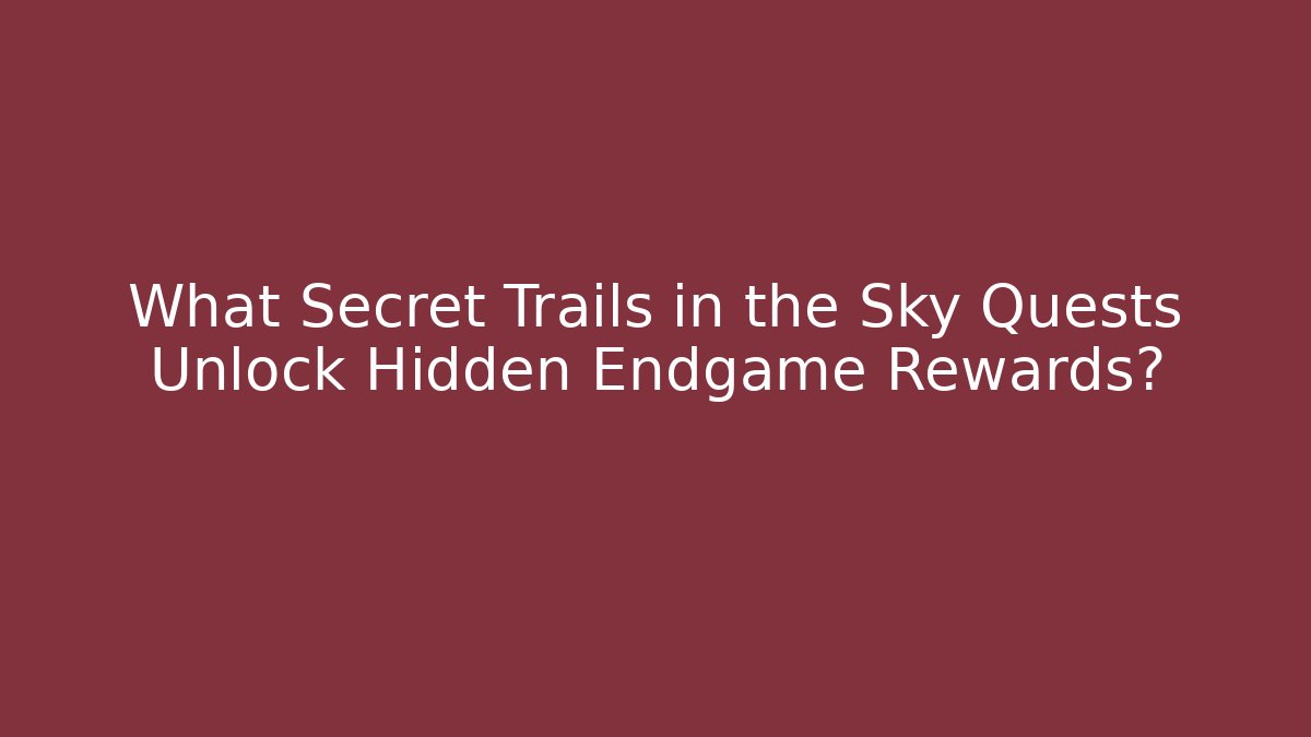 What Secret Trails in the Sky Quests Unlock Hidden Endgame Rewards?