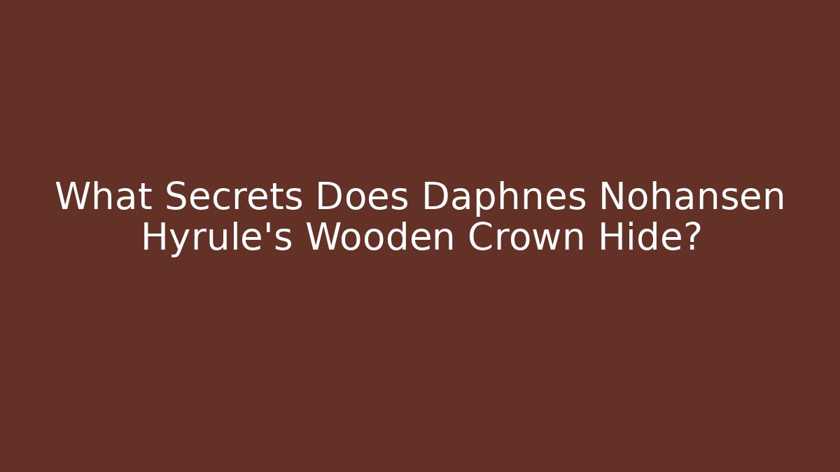 What Secrets Does Daphnes Nohansen Hyrule's Wooden Crown Hide?
