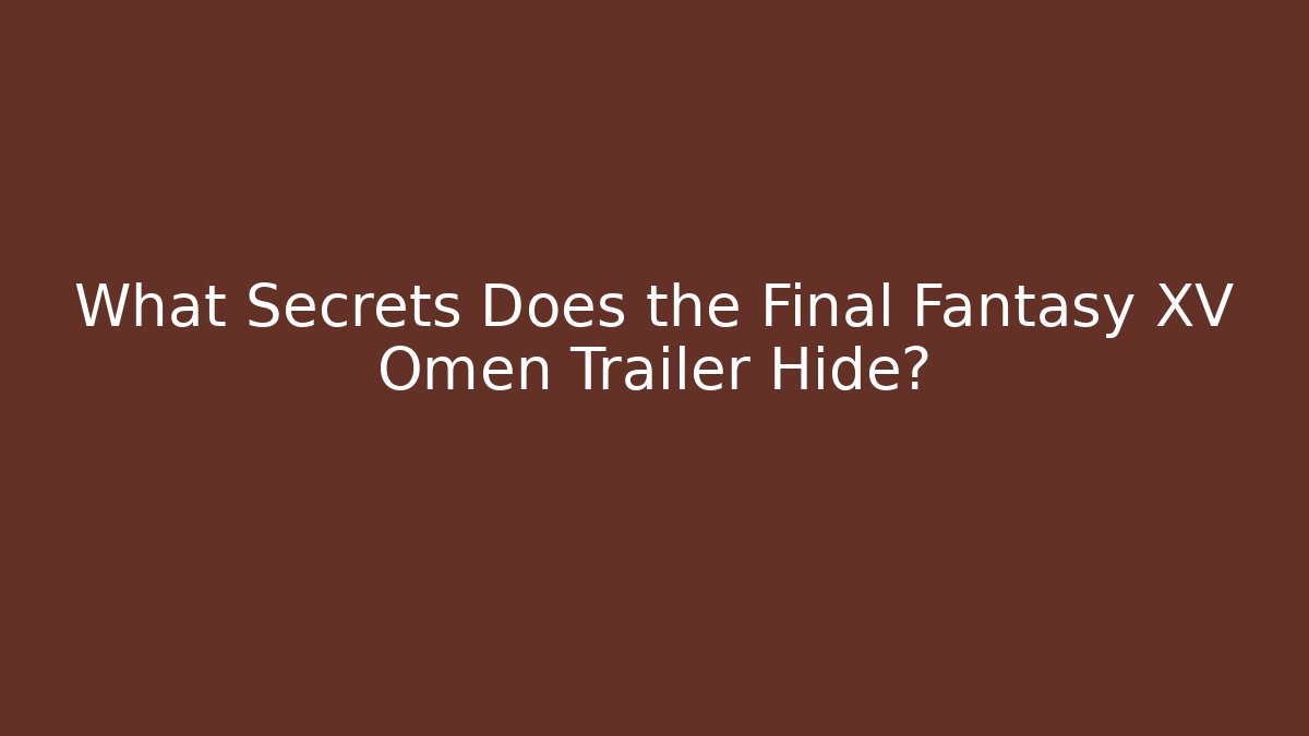 What Secrets Does the Final Fantasy XV Omen Trailer Hide?