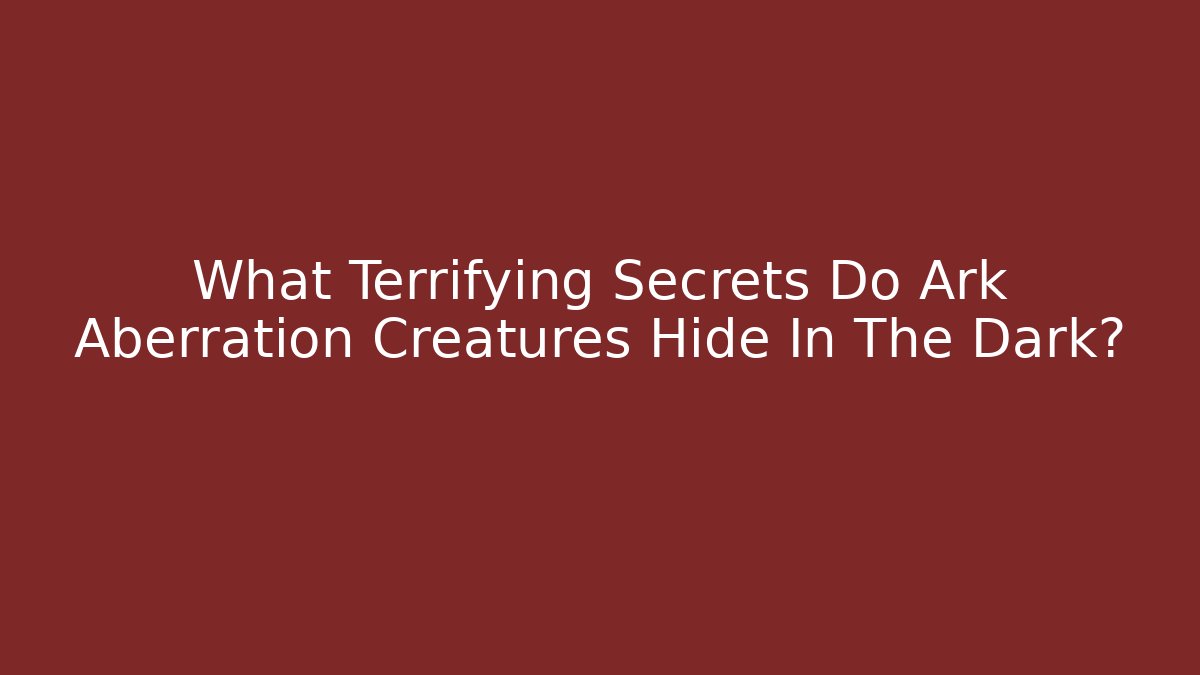 What Terrifying Secrets Do Ark Aberration Creatures Hide In The Dark?