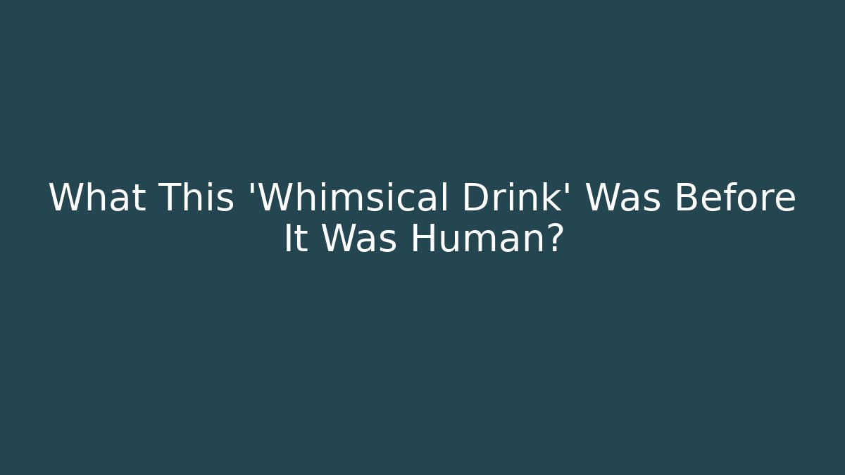 What This 'Whimsical Drink' Was Before It Was Human?