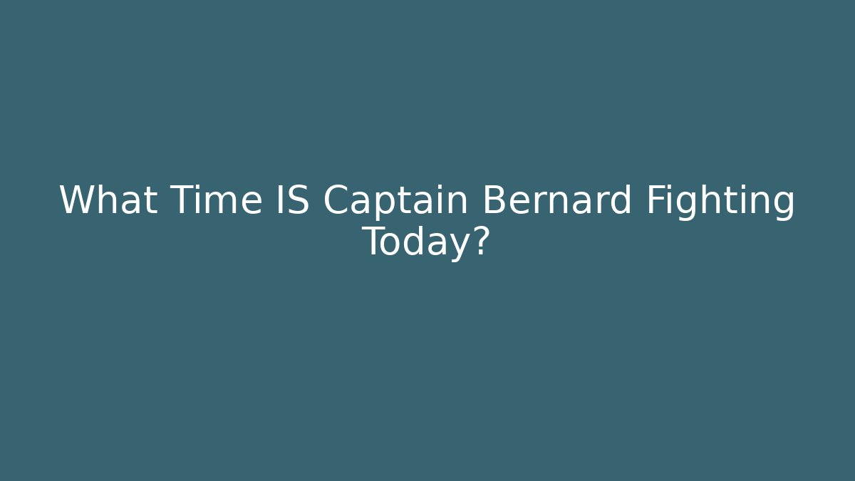 What Time IS Captain Bernard Fighting Today?