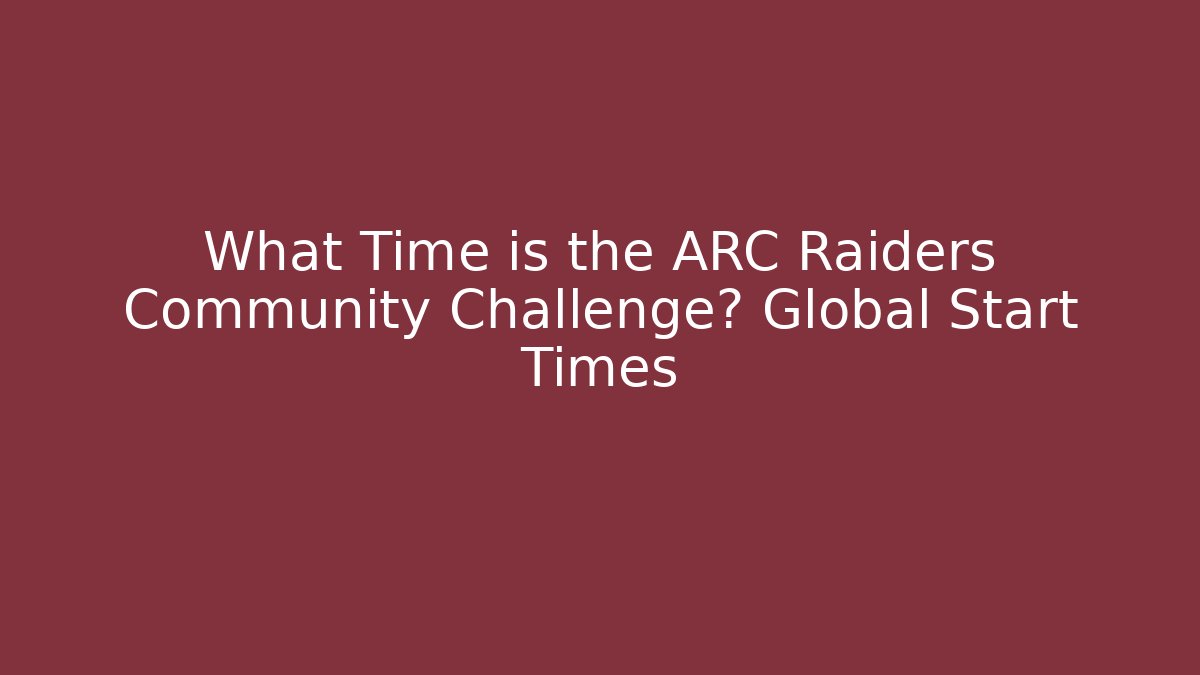 What Time is the ARC Raiders Community Challenge? Global Start Times
