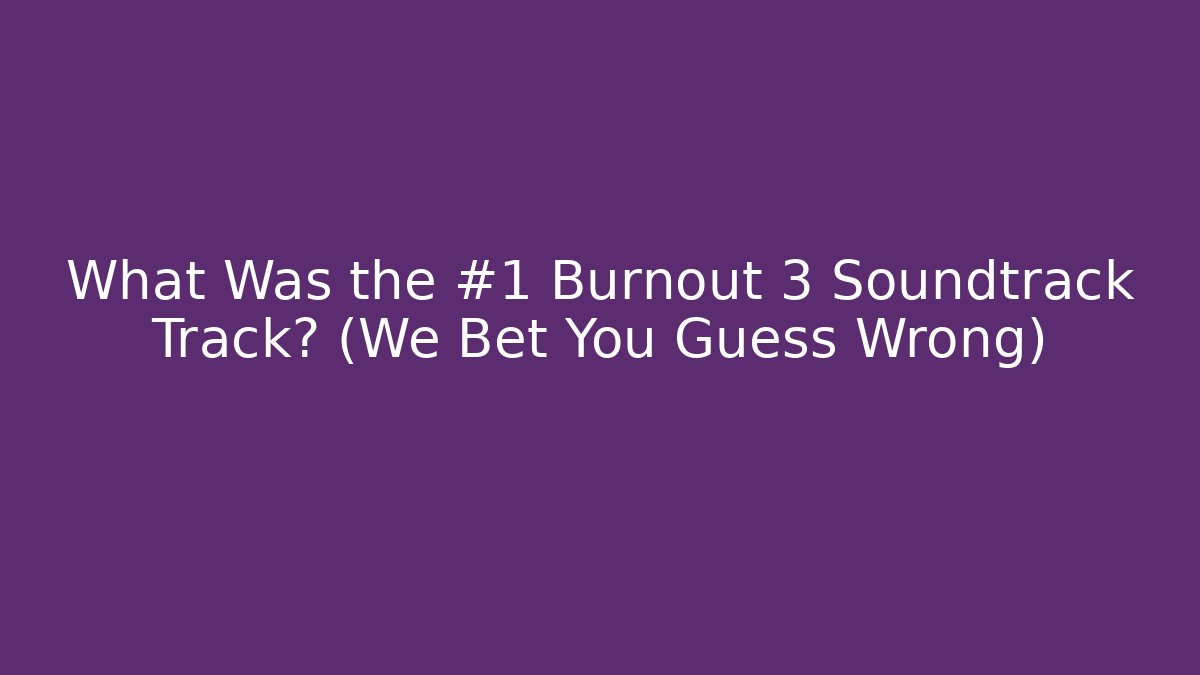 What Was the #1 Burnout 3 Soundtrack Track? (We Bet You Guess Wrong) - Boomer Naturals