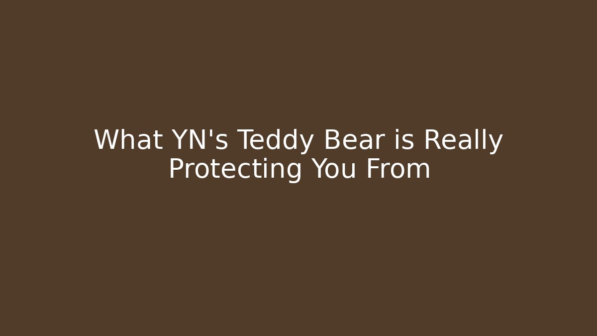 What YN's Teddy Bear is Really Protecting You From