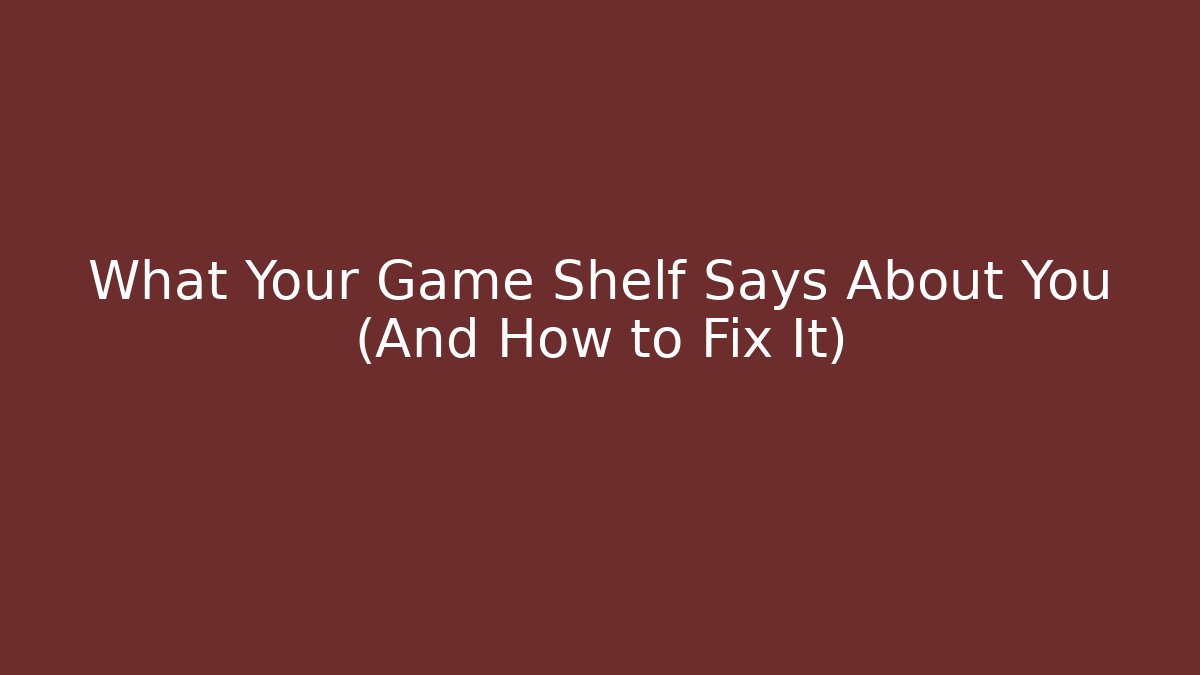 What Your Game Shelf Says About You (And How to Fix It)