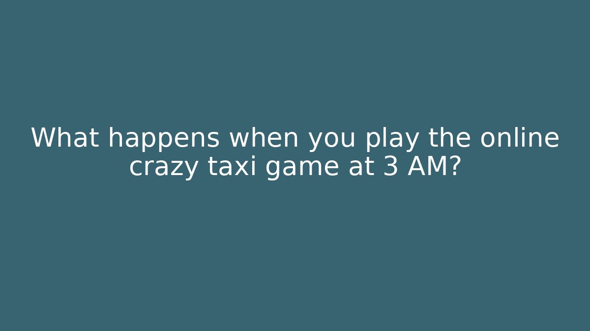 What happens when you play the online crazy taxi game at 3 AM?