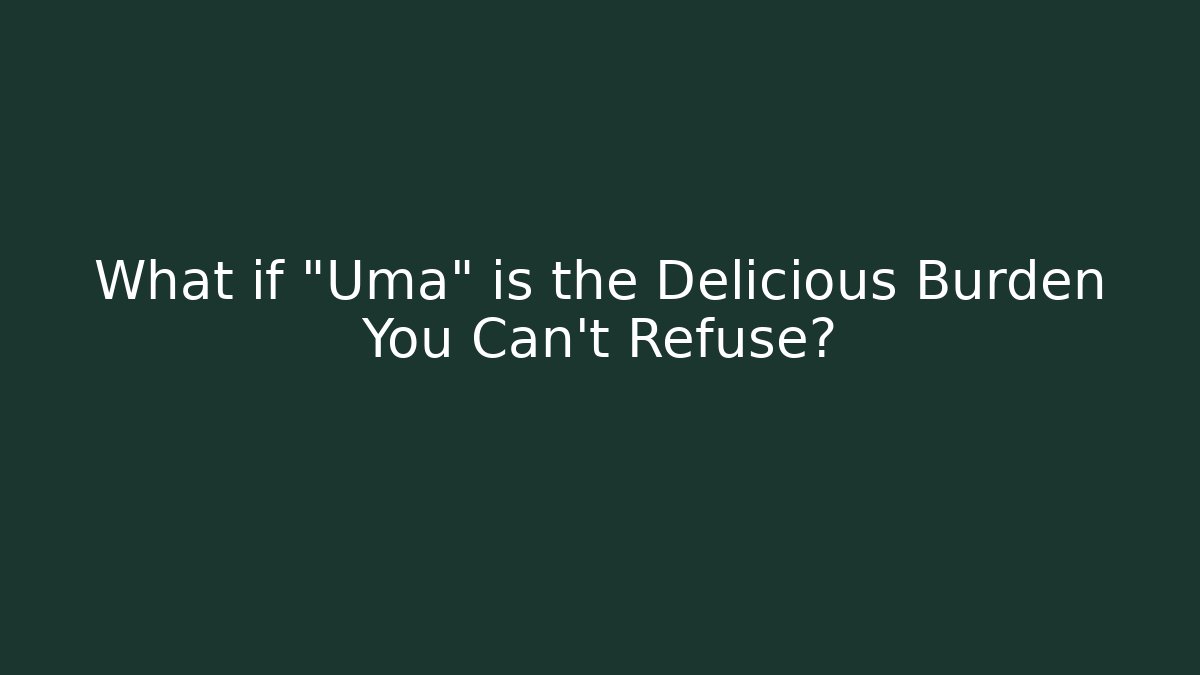 What if "Uma" is the Delicious Burden You Can't Refuse?