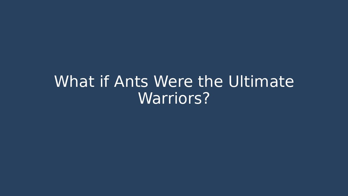 What if Ants Were the Ultimate Warriors?