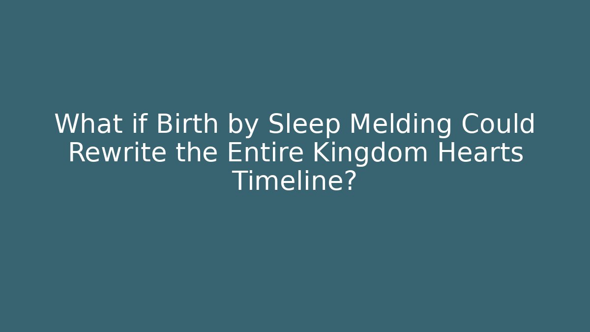 What if Birth by Sleep Melding Could Rewrite the Entire Kingdom Hearts Timeline?