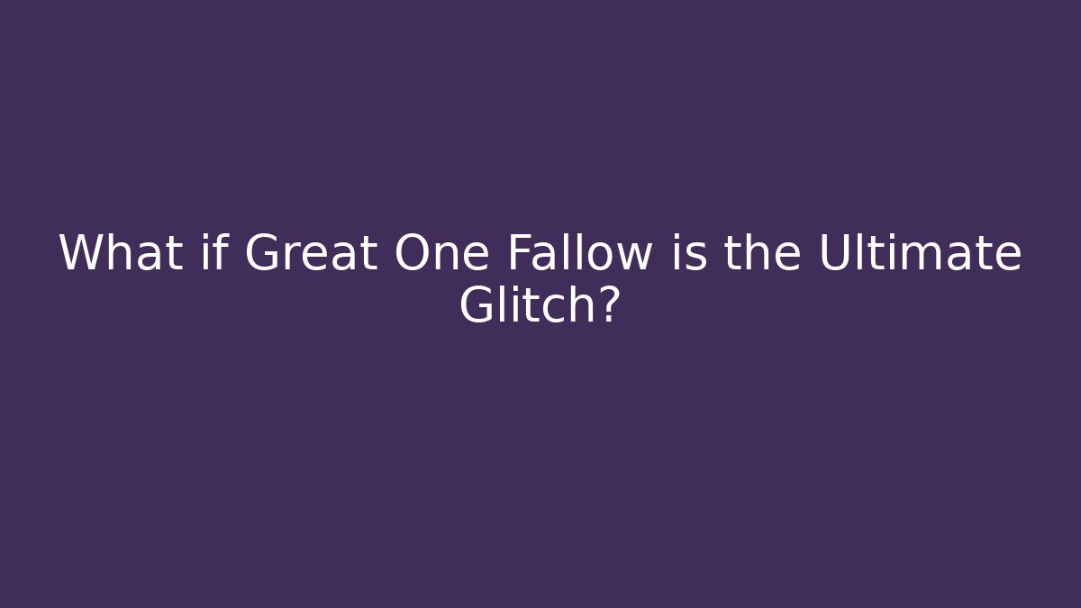 What if Great One Fallow is the Ultimate Glitch?