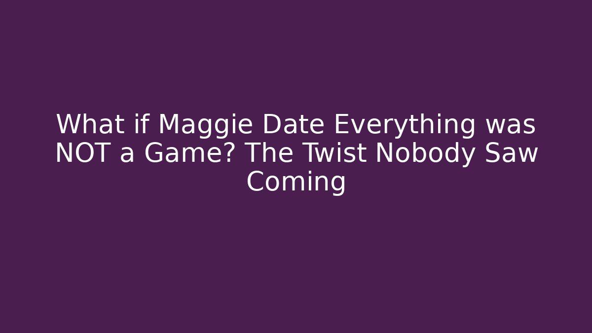 What if Maggie Date Everything was NOT a Game? The Twist Nobody Saw Coming