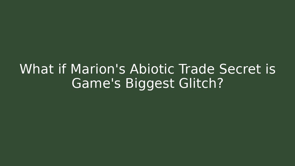 What if Marion's Abiotic Trade Secret is Game's Biggest Glitch?