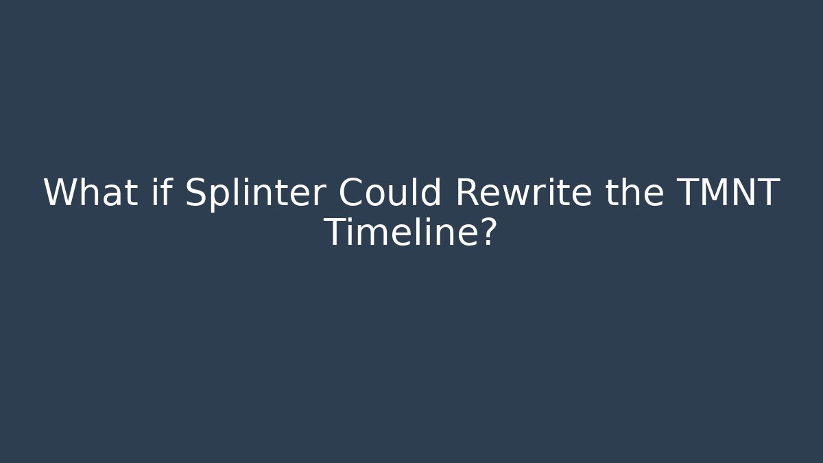 What if Splinter Could Rewrite the TMNT Timeline?
