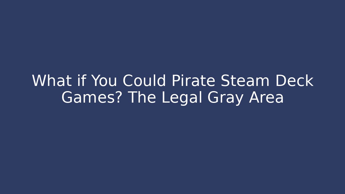 What if You Could Pirate Steam Deck Games? The Legal Gray Area