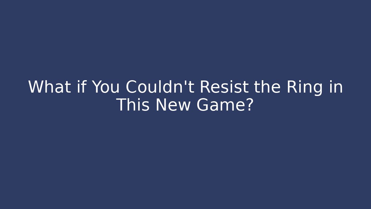 What if You Couldn't Resist the Ring in This New Game?