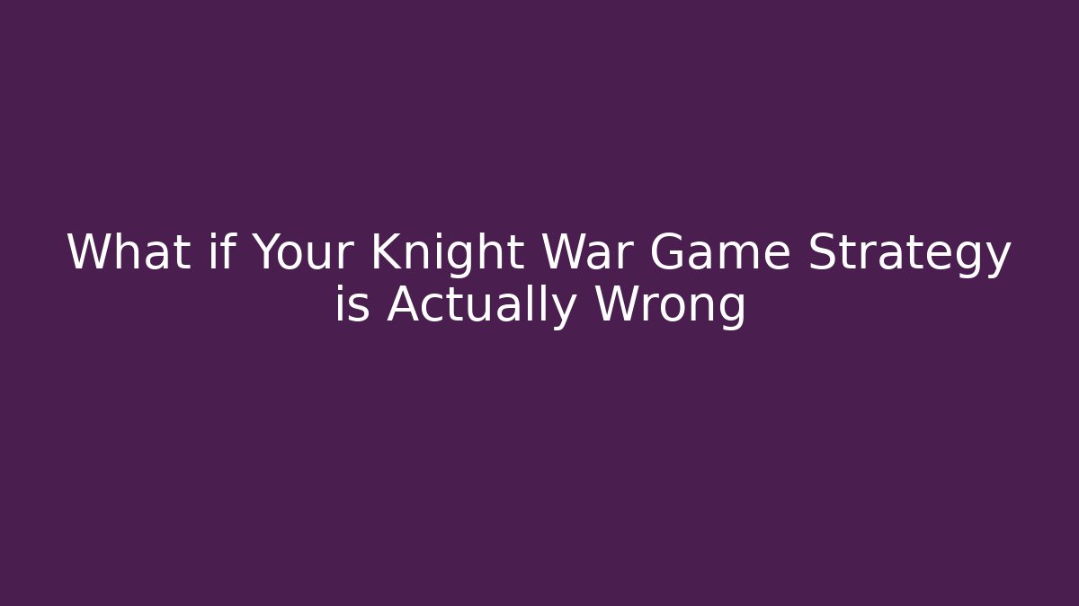 What if Your Knight War Game Strategy is Actually Wrong