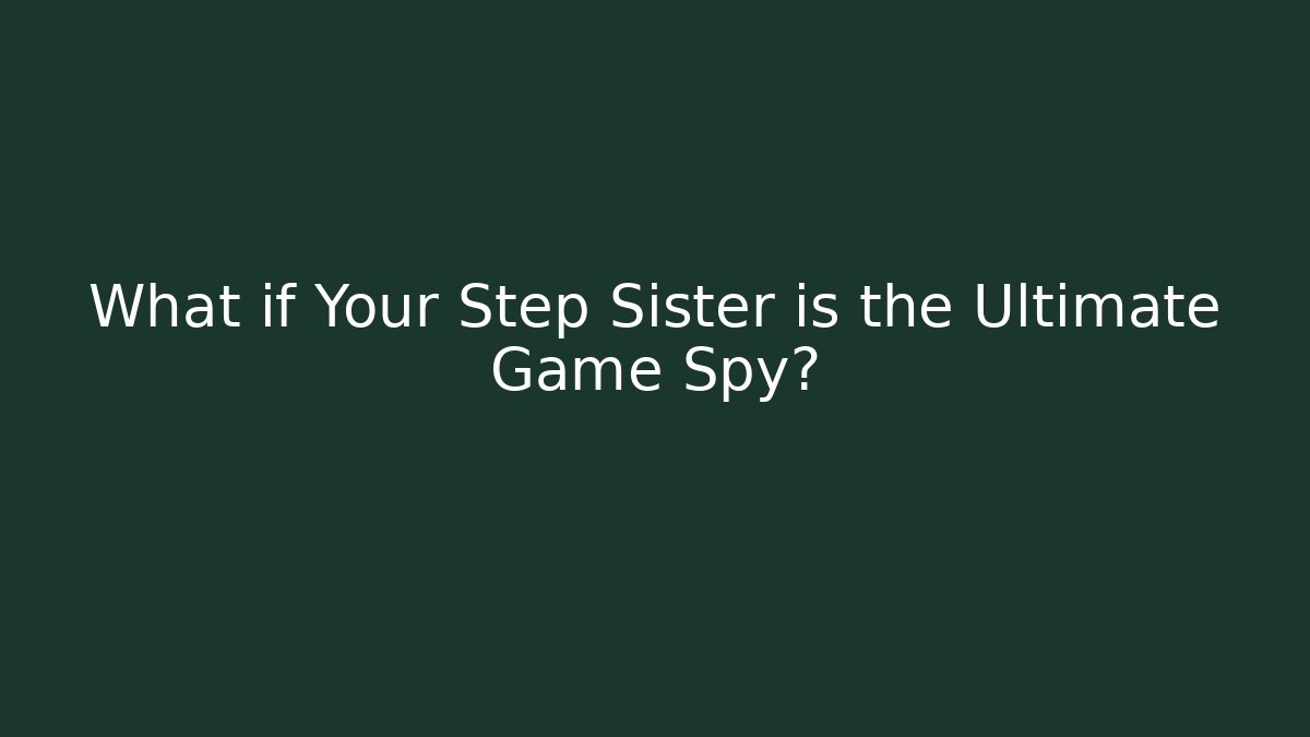 What if Your Step Sister is the Ultimate Game Spy?
