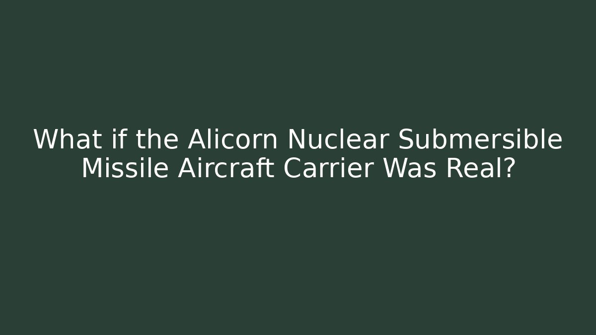 What if the Alicorn Nuclear Submersible Missile Aircraft Carrier Was Real? - Boomer Naturals