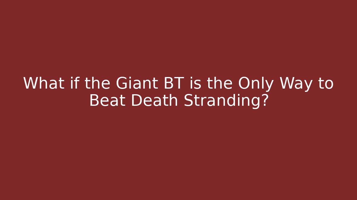 What if the Giant BT is the Only Way to Beat Death Stranding?