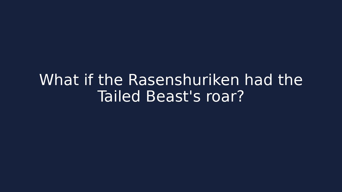 What if the Rasenshuriken had the Tailed Beast's roar?