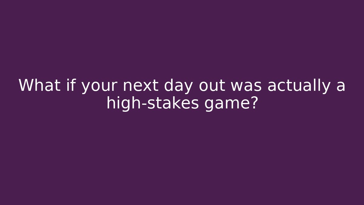 What if your next day out was actually a high-stakes game?