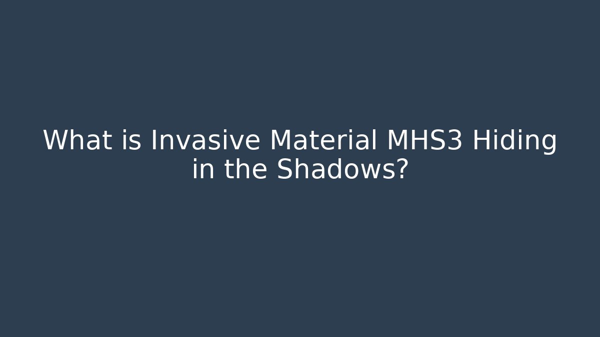 What is Invasive Material MHS3 Hiding in the Shadows?
